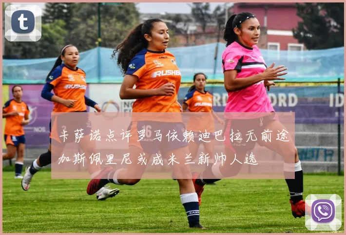 卡萨诺点评罗马依赖迪巴拉无前途加斯佩里尼或成米兰新帅人选