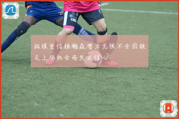 拓媒坚信杨瀚森潜力无限不会因缺乏上场机会而失去信心