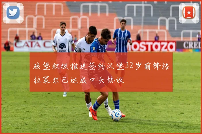 狼堡积极推进签约汉堡32岁前锋格拉策尔已达成口头协议