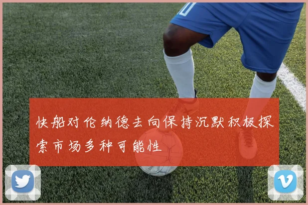 快船对伦纳德去向保持沉默积极探索市场多种可能性