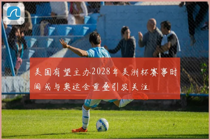 美国有望主办2028年美洲杯赛事时间或与奥运会重叠引发关注