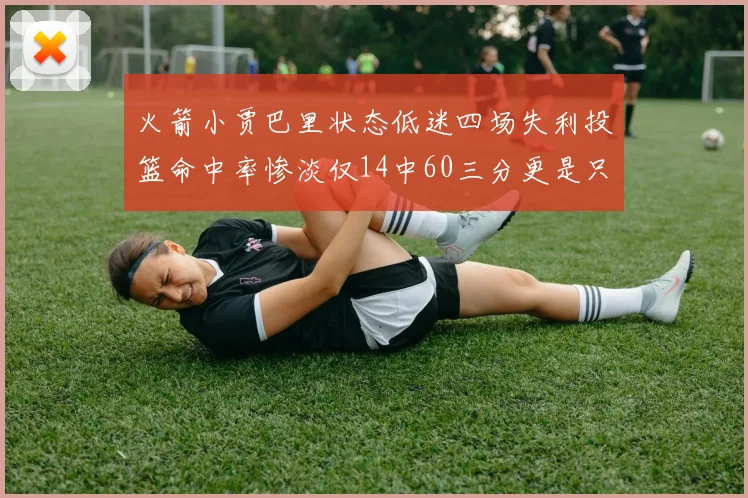 火箭小贾巴里状态低迷四场失利投篮命中率惨淡仅14中60三分更是只有2中27