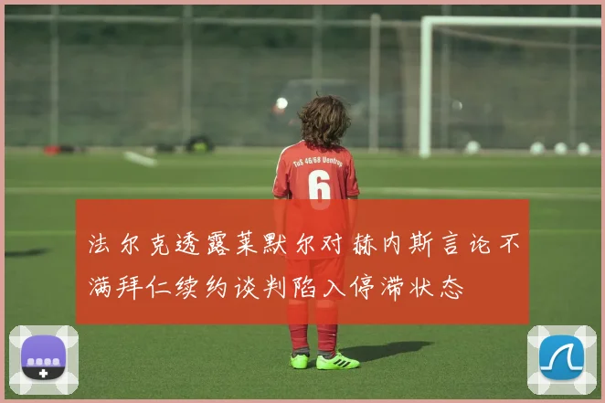 法尔克透露莱默尔对赫内斯言论不满拜仁续约谈判陷入停滞状态