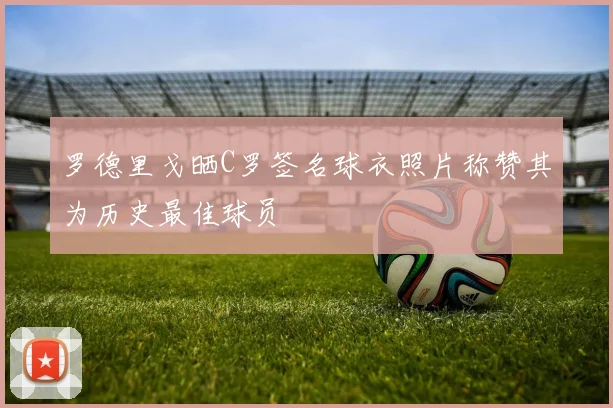 罗德里戈晒C罗签名球衣照片称赞其为历史最佳球员