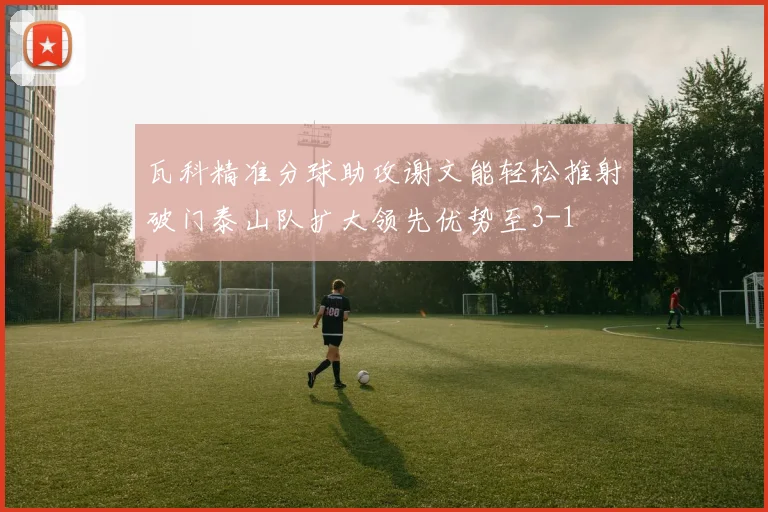 瓦科精准分球助攻谢文能轻松推射破门泰山队扩大领先优势至3-1