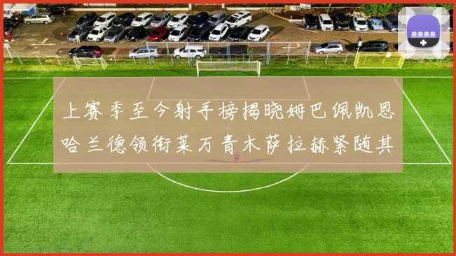 上赛季至今射手榜揭晓姆巴佩凯恩哈兰德领衔莱万青木萨拉赫紧随其后