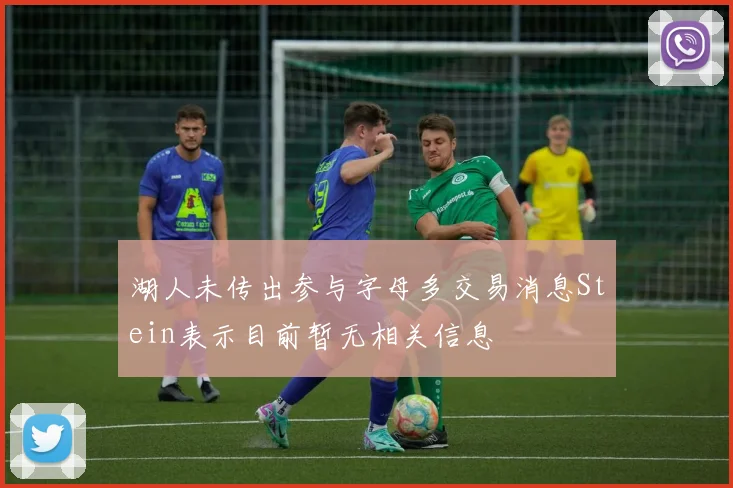 湖人未传出参与字母多交易消息Stein表示目前暂无相关信息