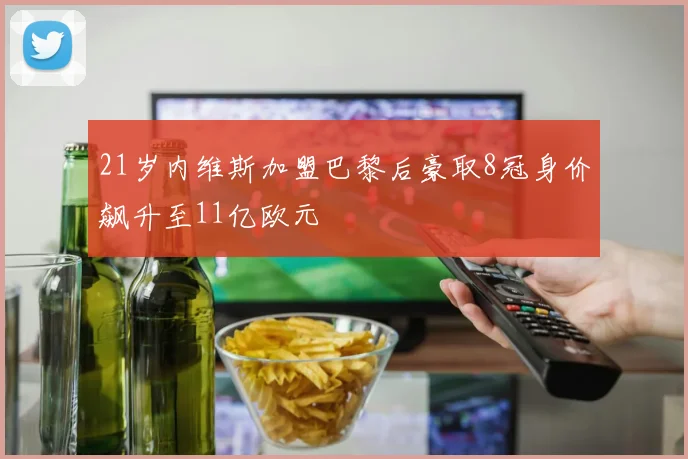 21岁内维斯加盟巴黎后豪取8冠身价飙升至11亿欧元