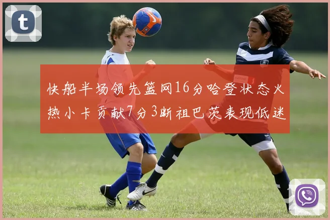 快船半场领先篮网16分哈登状态火热小卡贡献7分3断祖巴茨表现低迷