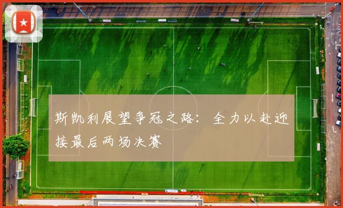 斯凯利展望争冠之路：全力以赴迎接最后两场决赛