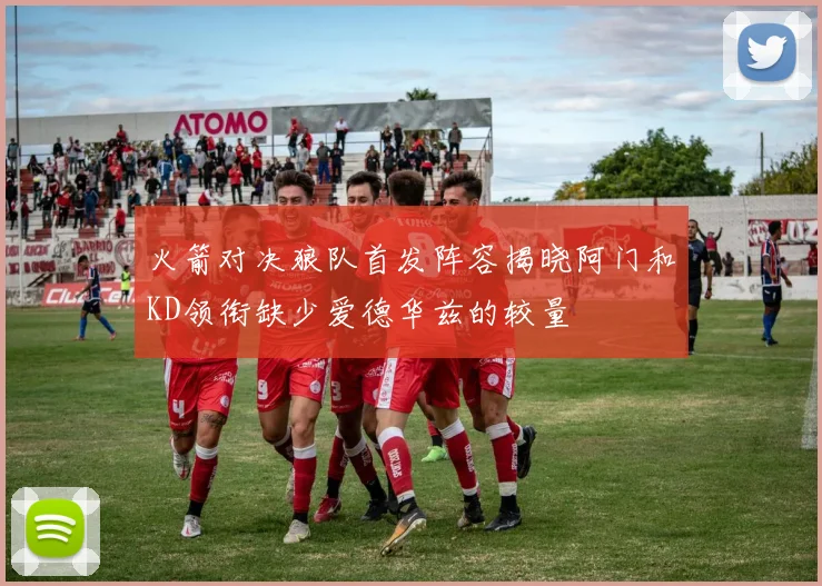 火箭对决狼队首发阵容揭晓阿门和KD领衔缺少爱德华兹的较量