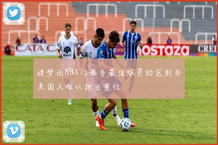追梦论NBA门面与最佳球员的区别非美国人难以担当重任