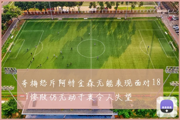 夸梅怒斥阿特金森无能表现面对18-1惨败仍无动于衷令人失望