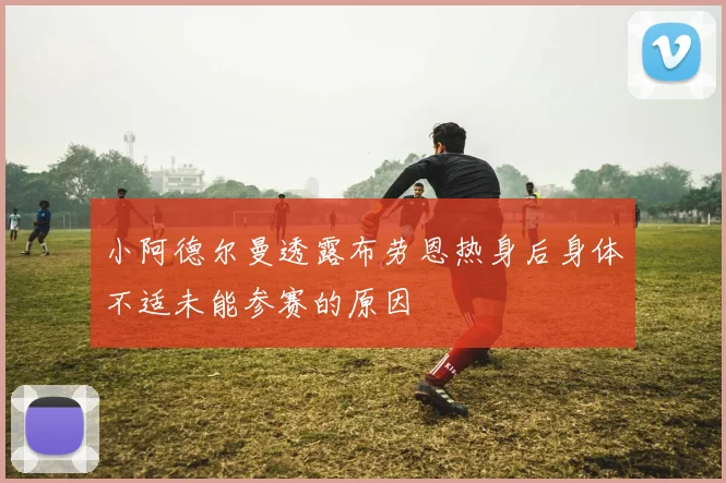 小阿德尔曼透露布劳恩热身后身体不适未能参赛的原因