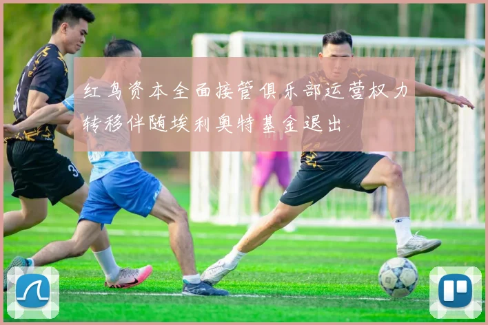 红鸟资本全面接管俱乐部运营权力转移伴随埃利奥特基金退出