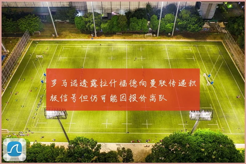 罗马诺透露拉什福德向曼联传递积极信号但仍可能因报价离队