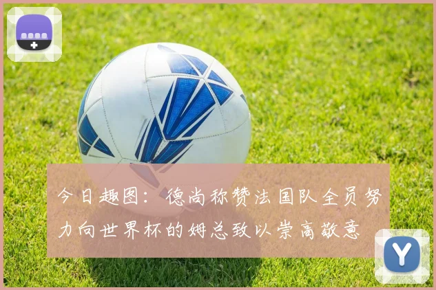 今日趣图：德尚称赞法国队全员努力向世界杯的姆总致以崇高敬意
