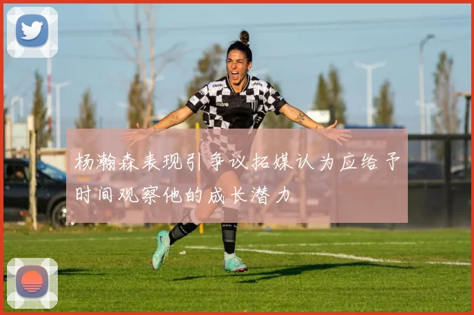 杨瀚森表现引争议拓媒认为应给予时间观察他的成长潜力