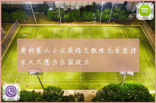 奥利塞从小让英格兰教练无奈坚持长大只愿为法国效力