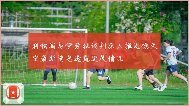 利物浦与伊劳拉谈判深入推进德天空最新消息透露进展情况
