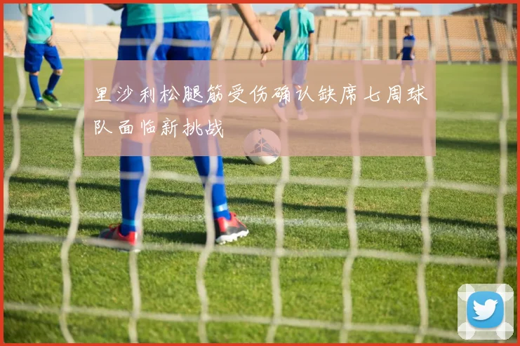 里沙利松腿筋受伤确认缺席七周球队面临新挑战