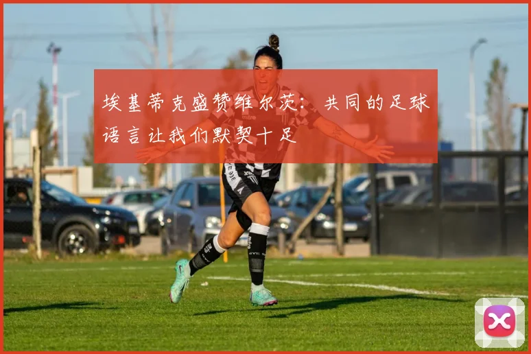 埃基蒂克盛赞维尔茨：共同的足球语言让我们默契十足