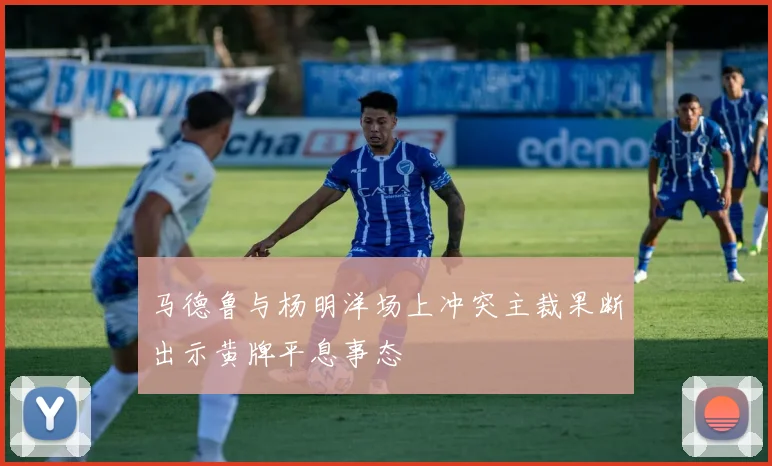 马德鲁与杨明洋场上冲突主裁果断出示黄牌平息事态