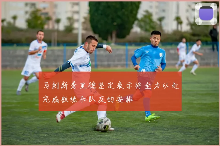马刺新秀里德坚定表示将全力以赴完成教练和队友的安排