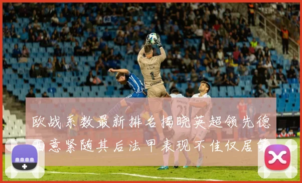 欧战系数最新排名揭晓英超领先德西意紧随其后法甲表现不佳仅居第八