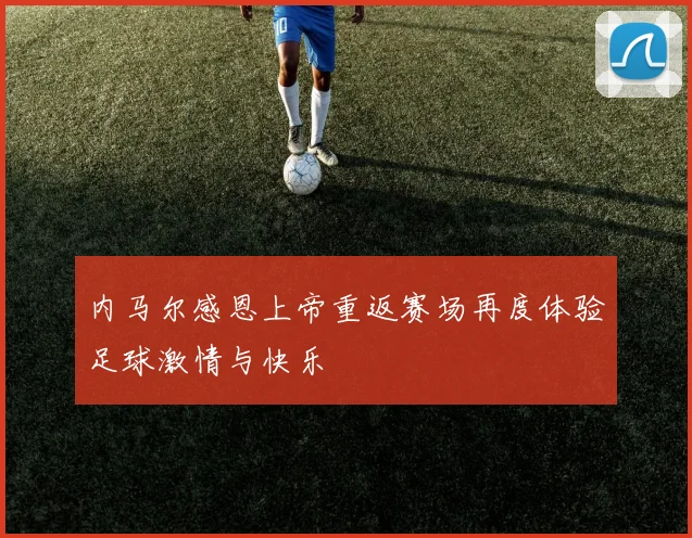 内马尔感恩上帝重返赛场再度体验足球激情与快乐