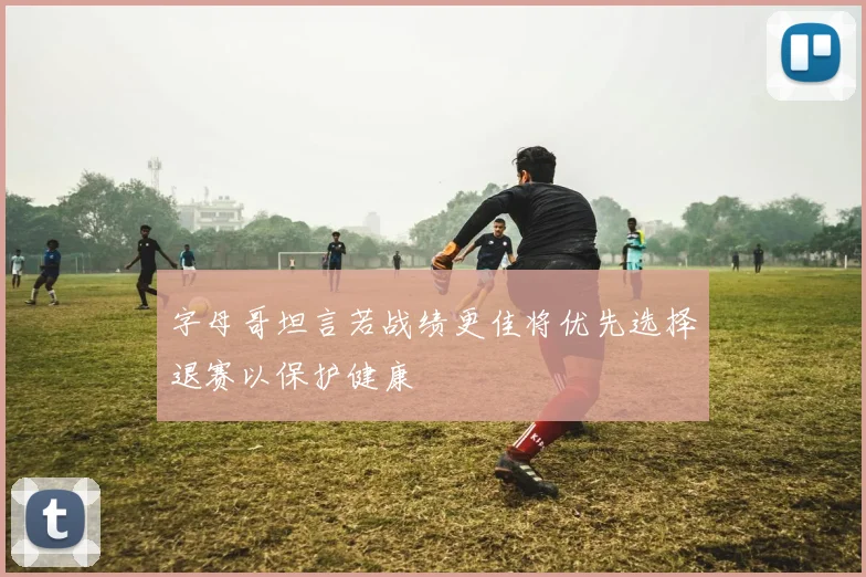 字母哥坦言若战绩更佳将优先选择退赛以保护健康