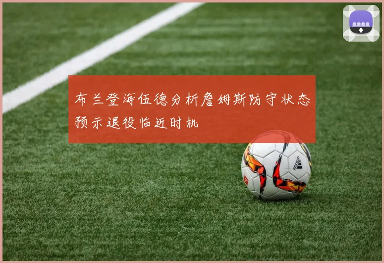 布兰登海伍德分析詹姆斯防守状态预示退役临近时机