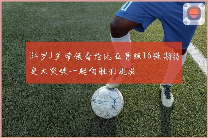 34岁J罗带领哥伦比亚晋级16强期待更大突破一起向胜利进发