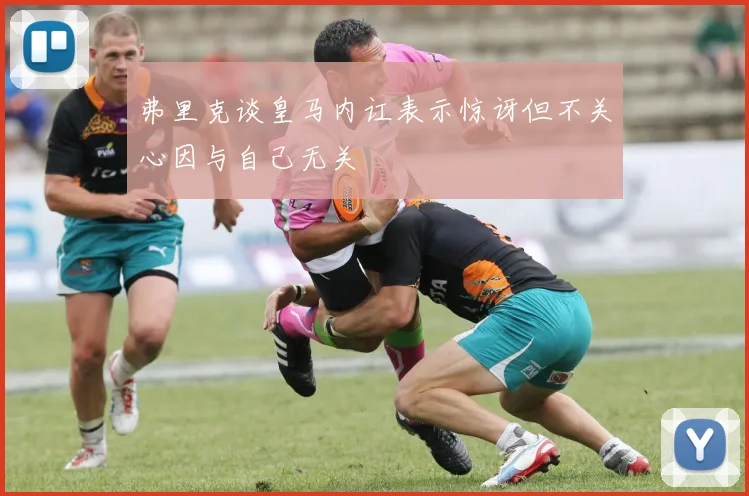 弗里克谈皇马内讧表示惊讶但不关心因与自己无关