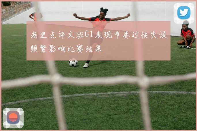 老里点评文班G1表现节奏过快失误频繁影响比赛结果