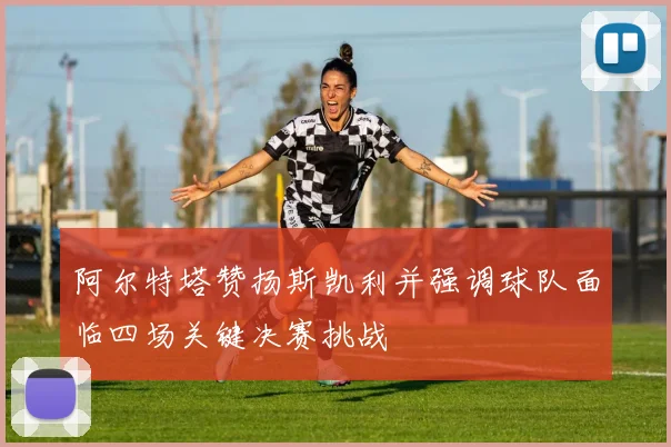 阿尔特塔赞扬斯凯利并强调球队面临四场关键决赛挑战