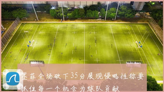 墨菲全场砍下35分展现侵略性称要抓住每一个机会为球队贡献