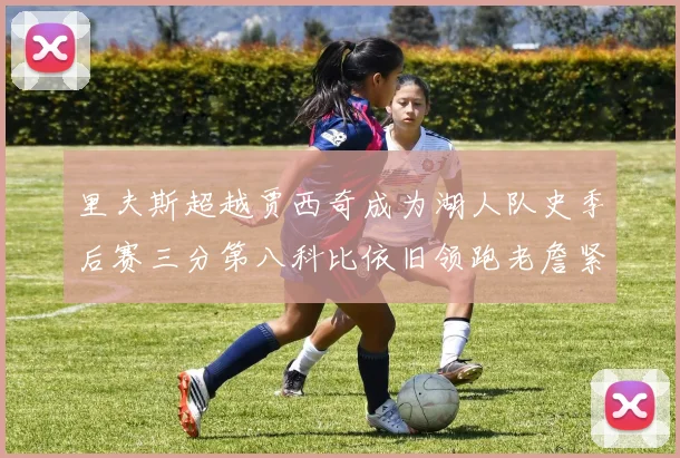 里夫斯超越贾西奇成为湖人队史季后赛三分第八科比依旧领跑老詹紧随其后