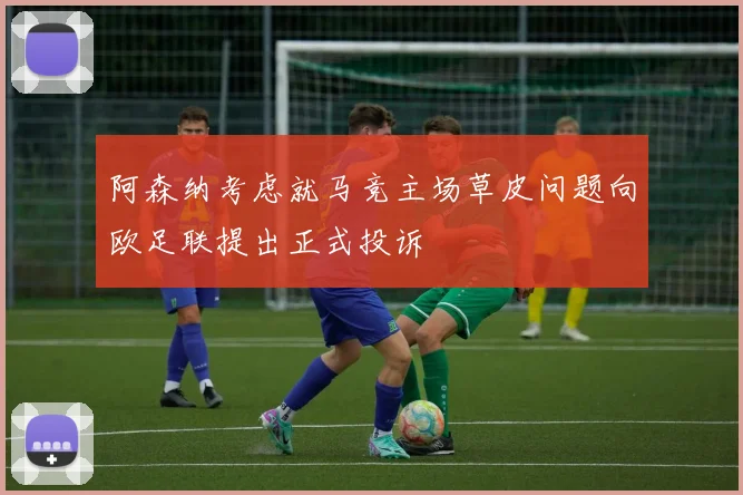 阿森纳考虑就马竞主场草皮问题向欧足联提出正式投诉