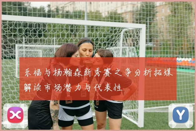 乐福与杨瀚森新秀赛之争分析拓媒解读市场潜力与代表性